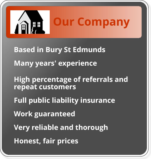 Based in Bury St Edmunds; many years experience; high percentage of referrals and repeat customers; full public liability insurance; work guaranteed; very reliable and throrough; honest and fair prices